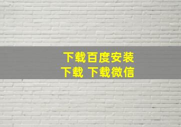 下载百度安装下载 下载微信